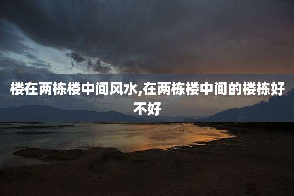 楼在两栋楼中间风水,在两栋楼中间的楼栋好不好