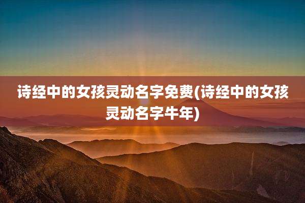 诗经中的女孩灵动名字免费(诗经中的女孩灵动名字牛年)