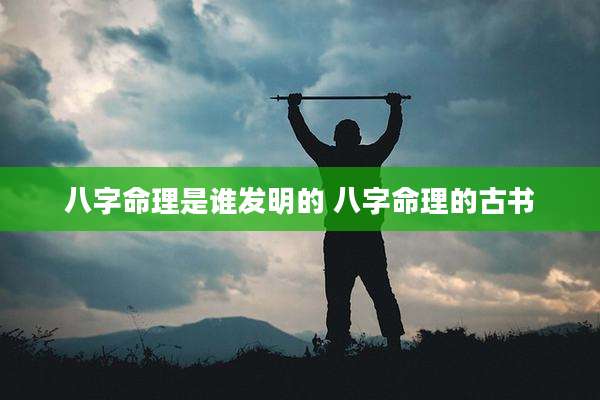 八字命理是谁发明的 八字命理的古书