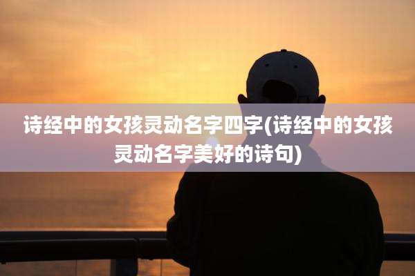 诗经中的女孩灵动名字四字(诗经中的女孩灵动名字美好的诗句)