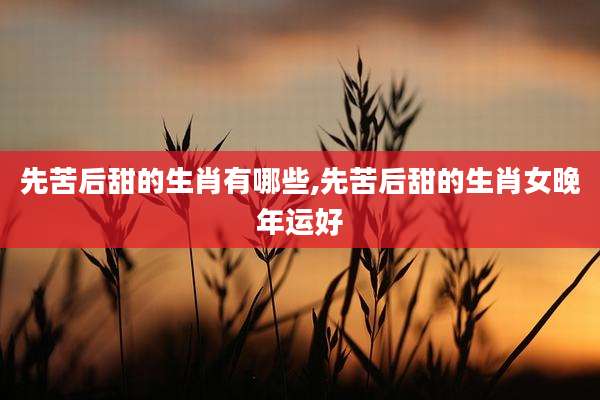 先苦后甜的生肖有哪些,先苦后甜的生肖女晚年运好