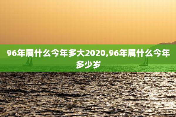 96年属什么今年多大2020,96年属什么今年多少岁