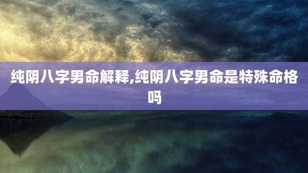纯阴八字男命解释,纯阴八字男命是特殊命格吗