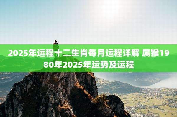 2025年运程十二生肖每月运程详解 属猴1980年2025年运势及运程