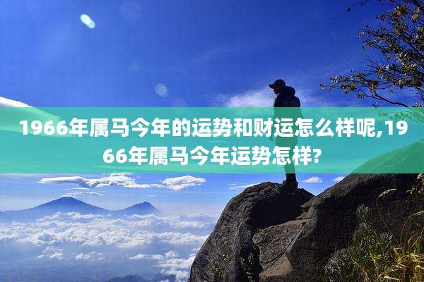 1966年属马今年的运势和财运怎么样呢,1966年属马今年运势怎样?