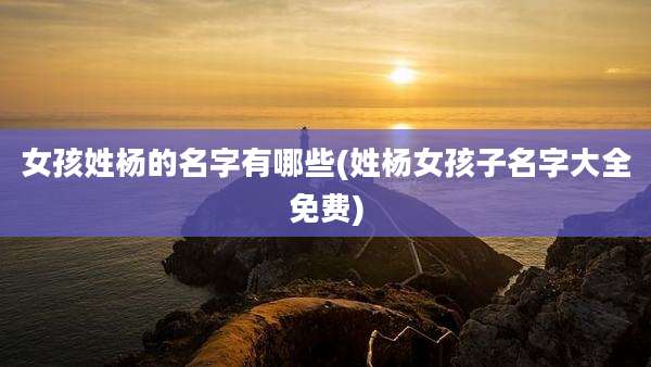 女孩姓杨的名字有哪些(姓杨女孩子名字大全免费)