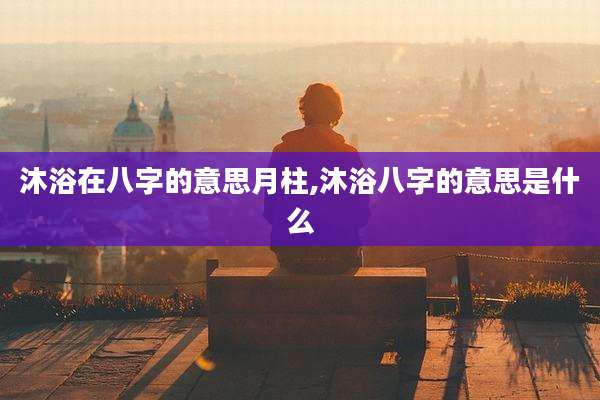 沐浴在八字的意思月柱,沐浴八字的意思是什么
