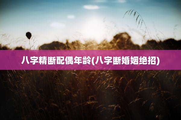 八字精断配偶年龄(八字断婚姻绝招)
