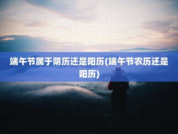 端午节属于阴历还是阳历(端午节农历还是阳历)