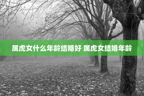 属虎女什么年龄结婚好 属虎女结婚年龄