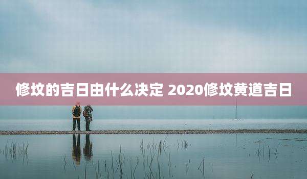 修坟的吉日由什么决定 2020修坟黄道吉日