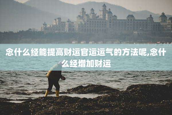 念什么经能提高财运官运运气的方法呢,念什么经增加财运