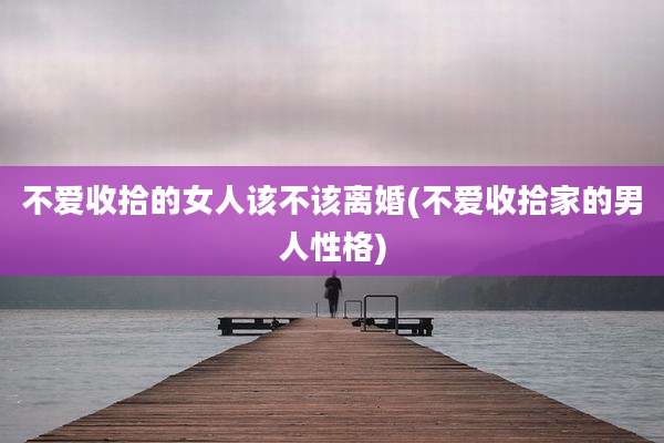 不爱收拾的女人该不该离婚(不爱收拾家的男人性格)