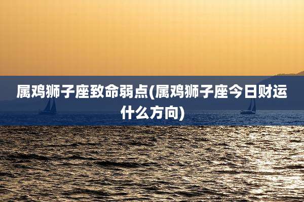 属鸡狮子座致命弱点(属鸡狮子座今日财运什么方向)