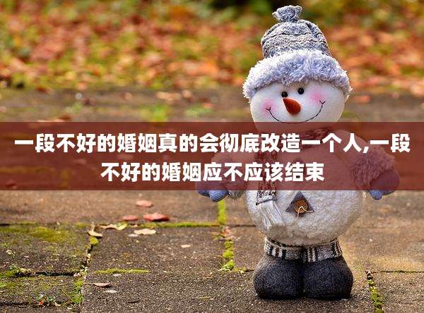 一段不好的婚姻真的会彻底改造一个人,一段不好的婚姻应不应该结束