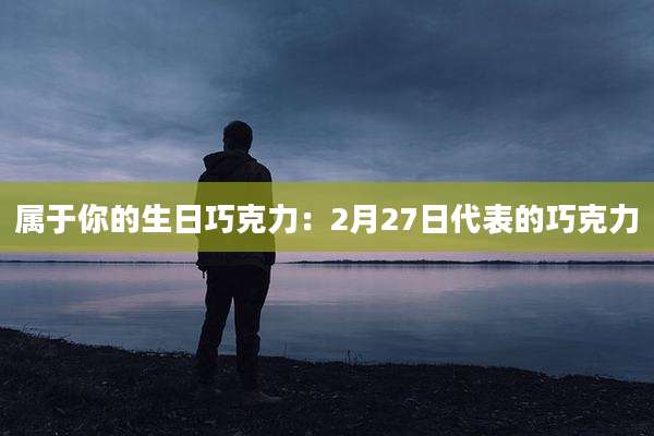 属于你的生日巧克力：2月27日代表的巧克力