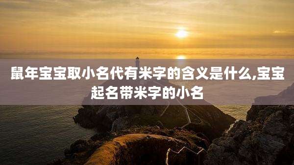 鼠年宝宝取小名代有米字的含义是什么,宝宝起名带米字的小名