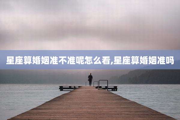 星座算婚姻准不准呢怎么看,星座算婚姻准吗