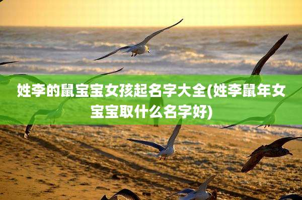 姓李的鼠宝宝女孩起名字大全(姓李鼠年女宝宝取什么名字好)