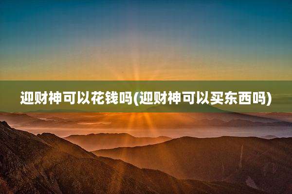迎财神可以花钱吗(迎财神可以买东西吗)