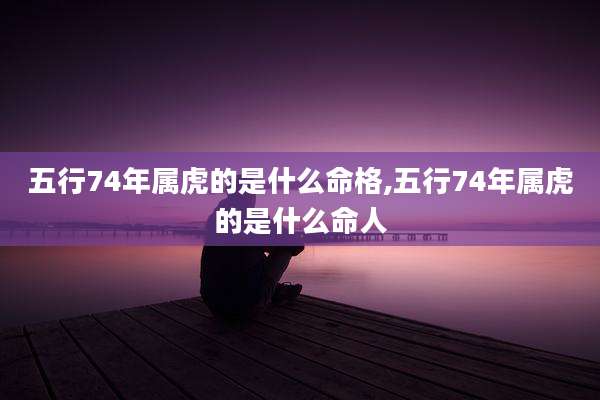 五行74年属虎的是什么命格,五行74年属虎的是什么命人