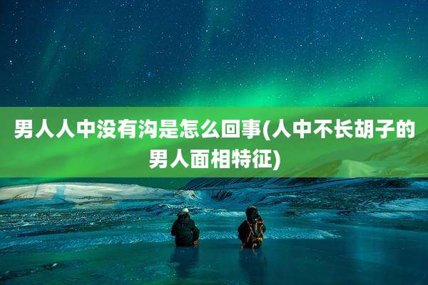 男人人中没有沟是怎么回事(人中不长胡子的男人面相特征)