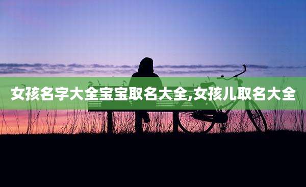 女孩名字大全宝宝取名大全,女孩儿取名大全
