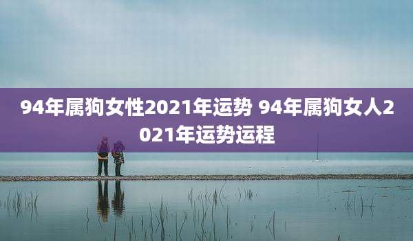 94年属狗女性2021年运势 94年属狗女人2021年运势运程