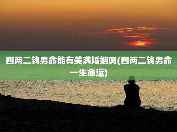 四两二钱男命能有美满婚姻吗(四两二钱男命一生命运)
