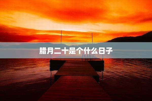 腊月二十是个什么日子
