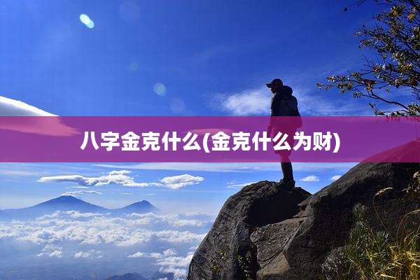 八字金克什么(金克什么为财)