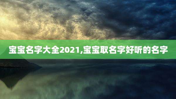 宝宝名字大全2021,宝宝取名字好听的名字