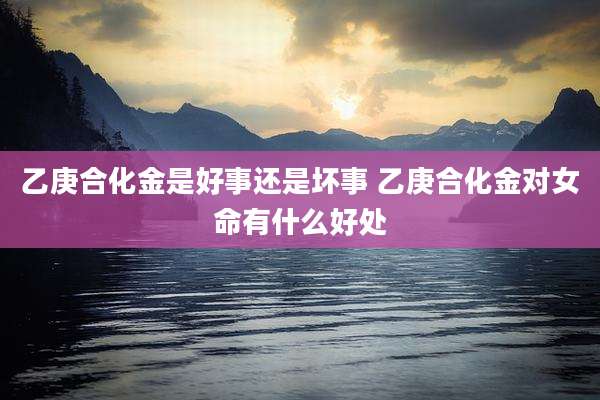 乙庚合化金是好事还是坏事 乙庚合化金对女命有什么好处