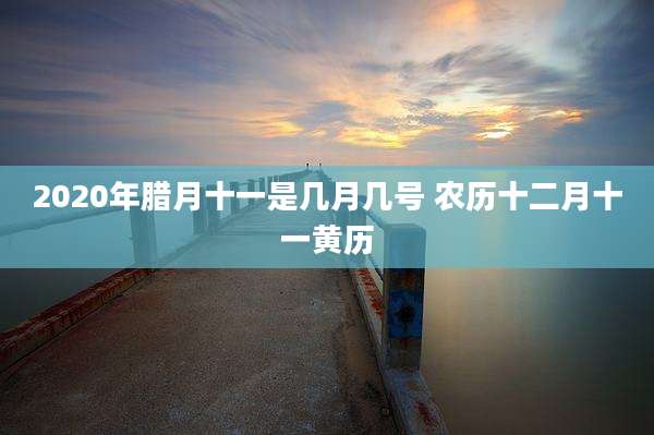 2020年腊月十一是几月几号 农历十二月十一黄历