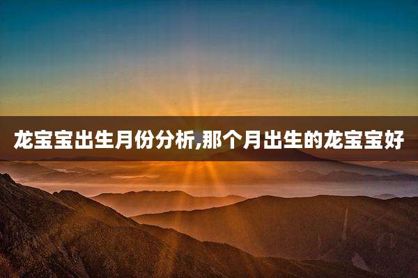 龙宝宝出生月份分析,那个月出生的龙宝宝好