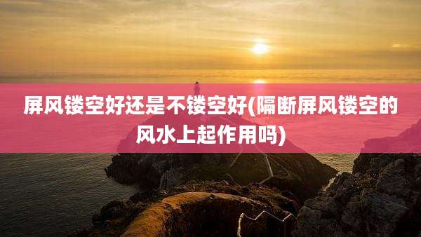 屏风镂空好还是不镂空好(隔断屏风镂空的风水上起作用吗)