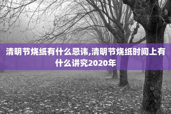 清明节烧纸有什么忌讳,清明节烧纸时间上有什么讲究2020年
