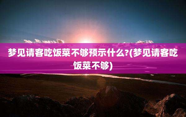 梦见请客吃饭菜不够预示什么?(梦见请客吃饭菜不够)