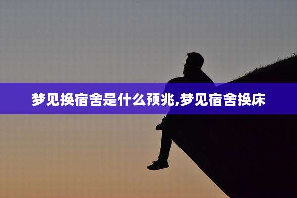 梦见换宿舍是什么预兆,梦见宿舍换床