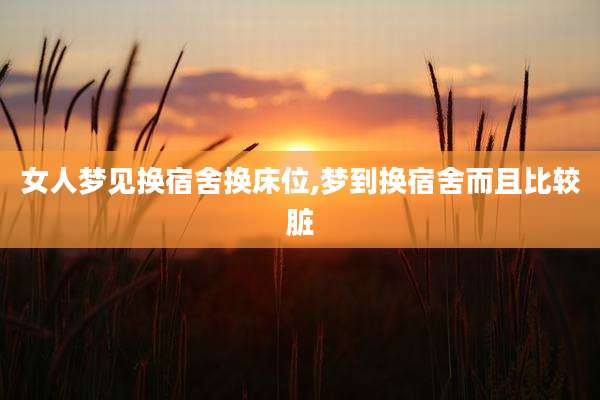 女人梦见换宿舍换床位,梦到换宿舍而且比较脏