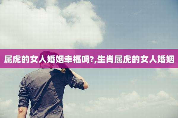 属虎的女人婚姻幸福吗?,生肖属虎的女人婚姻