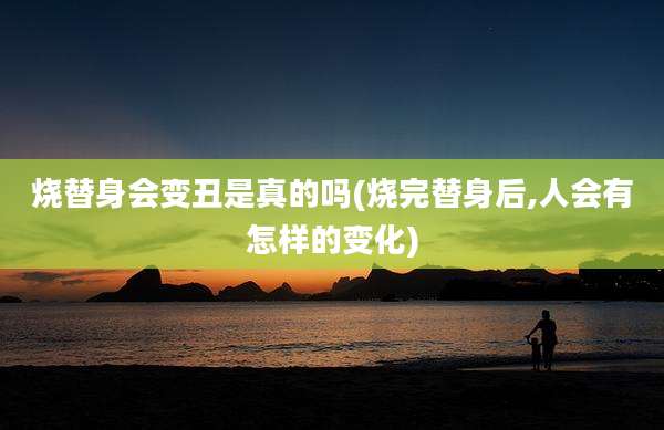 烧替身会变丑是真的吗(烧完替身后,人会有怎样的变化)