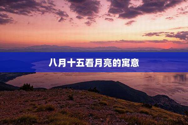 八月十五看月亮的寓意