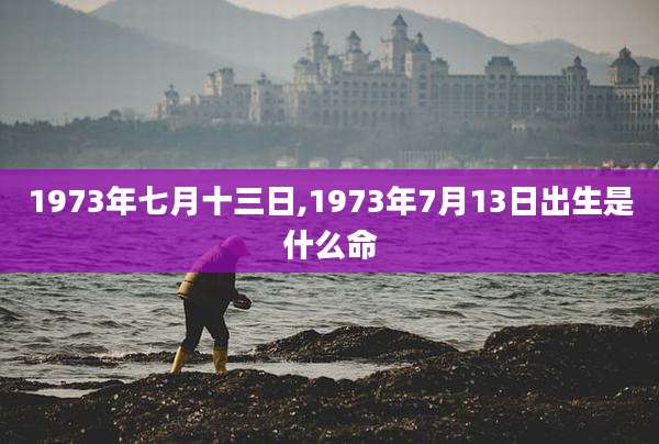 1973年七月十三日,1973年7月13日出生是什么命