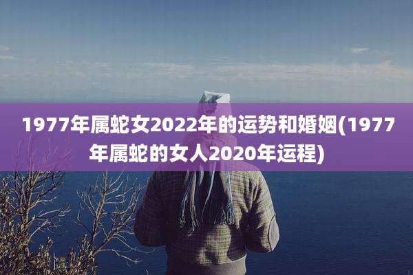 1977年属蛇女2022年的运势和婚姻(1977年属蛇的女人2020年运程)