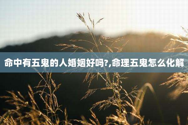 命中有五鬼的人婚姻好吗?,命理五鬼怎么化解