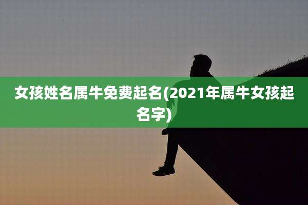 女孩姓名属牛免费起名(2021年属牛女孩起名字)