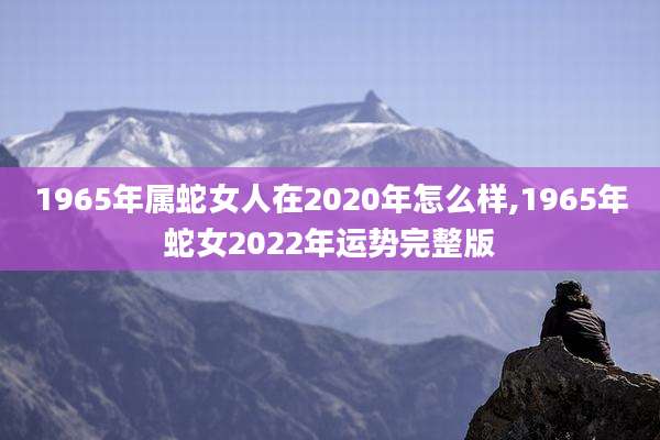 1965年属蛇女人在2020年怎么样,1965年蛇女2022年运势完整版