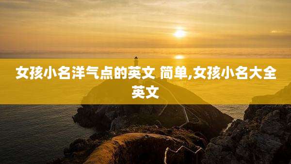 女孩小名洋气点的英文 简单,女孩小名大全英文