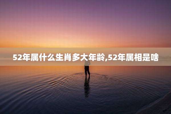 52年属什么生肖多大年龄,52年属相是啥
